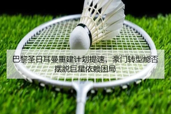 巴黎圣日耳曼重建计划提速，豪门转型能否摆脱巨星依赖困局