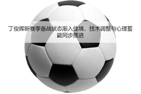 丁俊晖新赛季备战状态渐入佳境，技术调整与心理蓄能同步推进